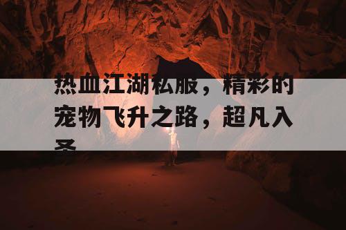 热血江湖私服,精彩的宠物飞升之路,超凡入圣 热血江湖私服,精彩的宠物飞升之路,超凡入圣