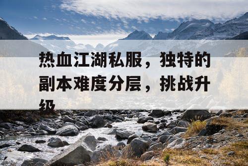 热血江湖私服,独特的副本难度分层,挑战升级 热血江湖私服,独特的副本难度分层,挑战升级