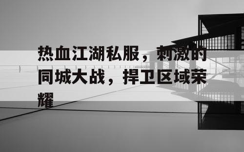 热血江湖私服，刺激的同城大战，捍卫区域荣耀