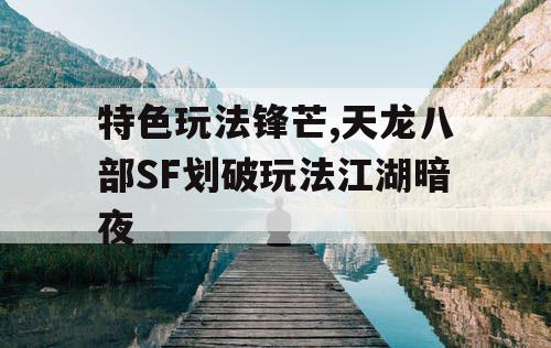 特色玩法锋芒,天龙八部SF划破玩法江湖暗夜 特色玩法锋芒,天龙八部SF划破玩法江湖暗夜