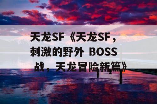 天龙SF《天龙SF,刺激的野外 BOSS 战,天龙冒险新篇》 天龙SF《天龙SF,刺激的野外 BOSS 战,天龙冒险新篇》