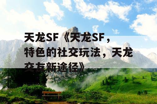 天龙SF《天龙SF,特色的社交玩法,天龙交友新途径》 天龙SF《天龙SF,特色的社交玩法,天龙交友新途径》