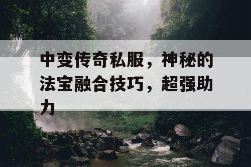 中变传奇私服，神秘的法宝融合技巧，超强助力