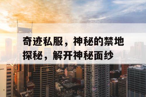 奇迹私服,神秘的禁地探秘,解开神秘面纱 奇迹私服,神秘的禁地探秘,解开神秘面纱