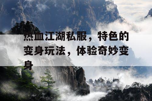 热血江湖私服,特色的变身玩法,体验奇妙变身 热血江湖私服,特色的变身玩法,体验奇妙变身