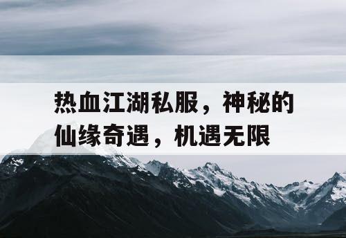 热血江湖私服,神秘的仙缘奇遇,机遇无限 热血江湖私服,神秘的仙缘奇遇,机遇无限