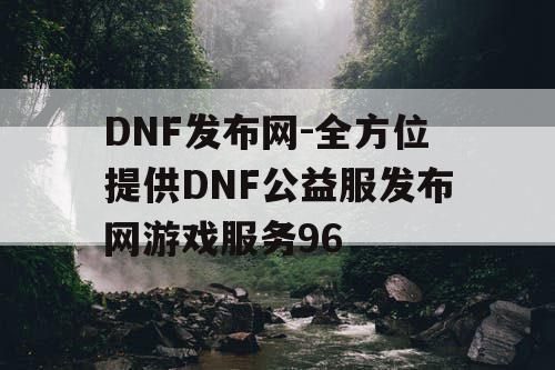 DNF发布网-全方位提供DNF公益服发布网游戏服务96 DNF发布网-全方位提供DNF公益服发布网游戏服务96