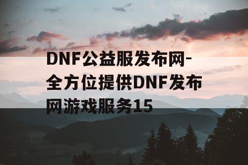 DNF公益服发布网-全方位提供DNF发布网游戏服务15 DNF公益服发布网-全方位提供DNF发布网游戏服务15