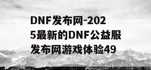 DNF发布网-2025最新的DNF公益服发布网游戏体验49