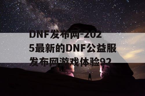 DNF发布网-2025最新的DNF公益服发布网游戏体验92