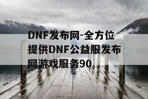 DNF发布网-全方位提供DNF公益服发布网游戏服务90 DNF发布网-全方位提供DNF公益服发布网游戏服务90