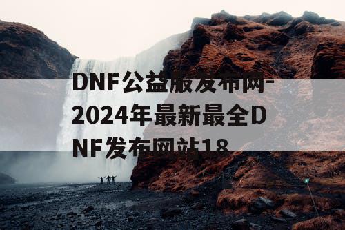 DNF公益服发布网-2024年最新最全DNF发布网站18 DNF公益服发布网-2024年最新最全DNF发布网站18