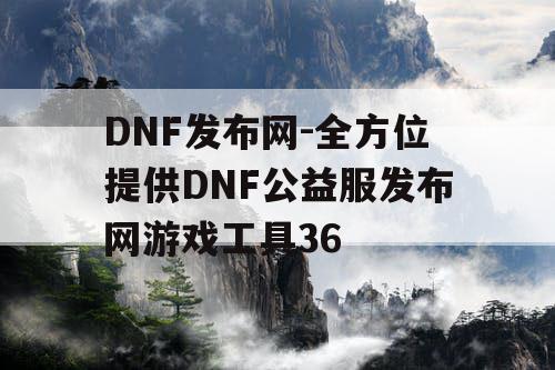 DNF发布网-全方位提供DNF公益服发布网游戏工具36 DNF发布网-全方位提供DNF公益服发布网游戏工具36