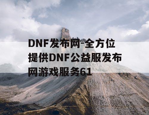 DNF发布网-全方位提供DNF公益服发布网游戏服务61 DNF发布网-全方位提供DNF公益服发布网游戏服务61