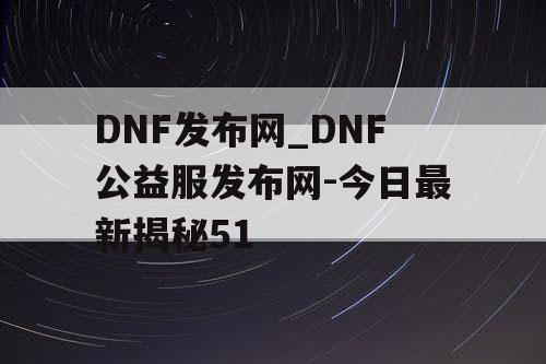 DNF发布网_DNF公益服发布网-今日最新揭秘51 DNF发布网_DNF公益服发布网-今日最新揭秘51