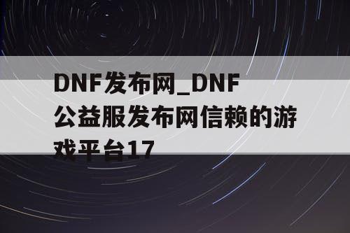 DNF发布网_DNF公益服发布网信赖的游戏平台17 DNF发布网_DNF公益服发布网信赖的游戏平台17