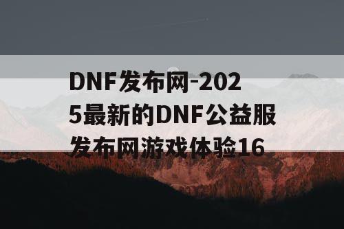 DNF发布网-2025最新的DNF公益服发布网游戏体验16