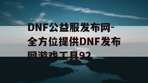 DNF公益服发布网-全方位提供DNF发布网游戏工具92