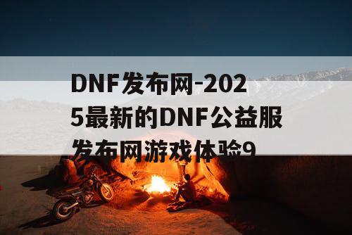 DNF发布网-2025最新的DNF公益服发布网游戏体验9 DNF发布网-2025最新的DNF公益服发布网游戏体验9