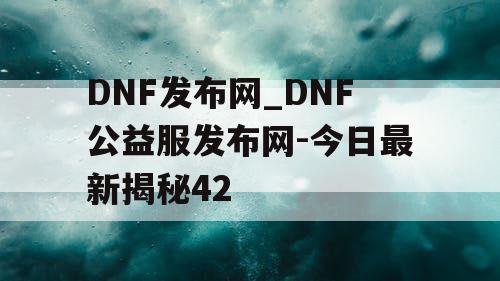 DNF发布网_DNF公益服发布网-今日最新揭秘42