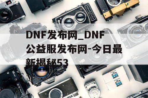 DNF发布网_DNF公益服发布网-今日最新揭秘53 DNF发布网_DNF公益服发布网-今日最新揭秘53