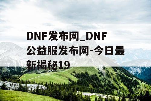 DNF发布网_DNF公益服发布网-今日最新揭秘19 DNF发布网_DNF公益服发布网-今日最新揭秘19