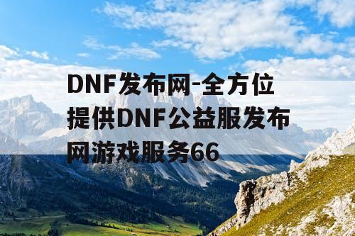 DNF发布网-全方位提供DNF公益服发布网游戏服务66 DNF发布网-全方位提供DNF公益服发布网游戏服务66