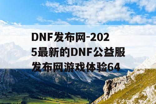 DNF发布网-2025最新的DNF公益服发布网游戏体验64 DNF发布网-2025最新的DNF公益服发布网游戏体验64
