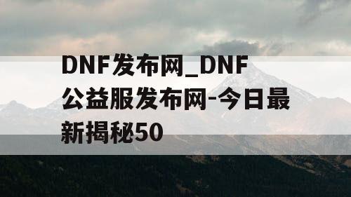 DNF发布网_DNF公益服发布网-今日最新揭秘50