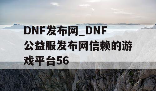 DNF发布网_DNF公益服发布网信赖的游戏平台56 DNF发布网_DNF公益服发布网信赖的游戏平台56