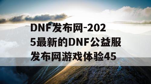 DNF发布网-2025最新的DNF公益服发布网游戏体验45