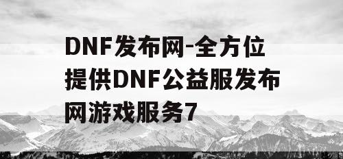 DNF发布网-全方位提供DNF公益服发布网游戏服务7 DNF发布网-全方位提供DNF公益服发布网游戏服务7
