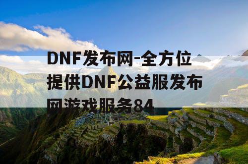 DNF发布网-全方位提供DNF公益服发布网游戏服务84 DNF发布网-全方位提供DNF公益服发布网游戏服务84