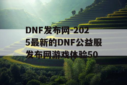 DNF发布网-2025最新的DNF公益服发布网游戏体验50