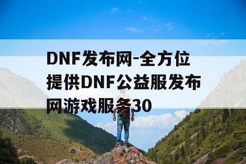 DNF发布网-全方位提供DNF公益服发布网游戏服务30 DNF发布网-全方位提供DNF公益服发布网游戏服务30