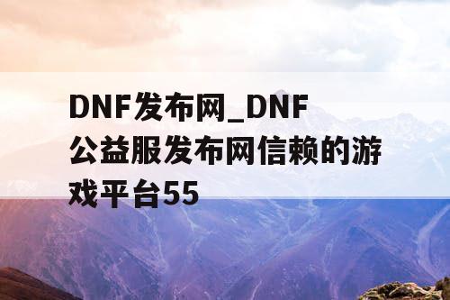 DNF发布网_DNF公益服发布网信赖的游戏平台55 DNF发布网_DNF公益服发布网信赖的游戏平台55