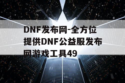 DNF发布网-全方位提供DNF公益服发布网游戏工具49 DNF发布网-全方位提供DNF公益服发布网游戏工具49