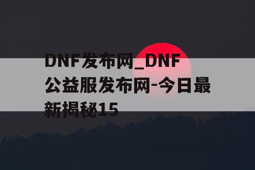 DNF发布网_DNF公益服发布网-今日最新揭秘15