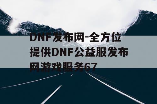 DNF发布网-全方位提供DNF公益服发布网游戏服务67 DNF发布网-全方位提供DNF公益服发布网游戏服务67