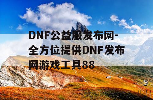 DNF公益服发布网-全方位提供DNF发布网游戏工具88