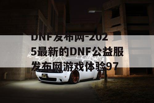 DNF发布网-2025最新的DNF公益服发布网游戏体验97