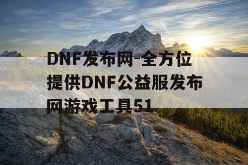 DNF发布网-全方位提供DNF公益服发布网游戏工具51 DNF发布网-全方位提供DNF公益服发布网游戏工具51