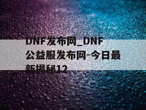 DNF发布网_DNF公益服发布网-今日最新揭秘12 DNF发布网_DNF公益服发布网-今日最新揭秘12
