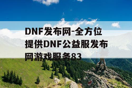 DNF发布网-全方位提供DNF公益服发布网游戏服务83 DNF发布网-全方位提供DNF公益服发布网游戏服务83
