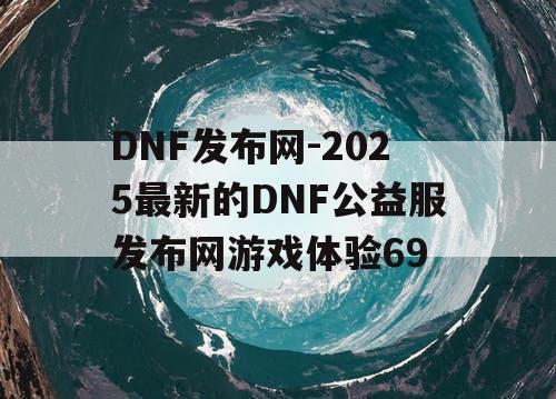 DNF发布网-2025最新的DNF公益服发布网游戏体验69
