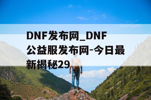 DNF发布网_DNF公益服发布网-今日最新揭秘29 DNF发布网_DNF公益服发布网-今日最新揭秘29
