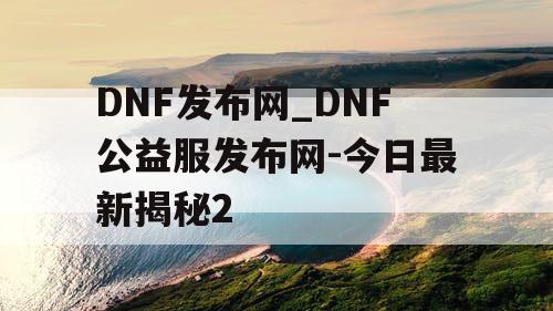 DNF发布网_DNF公益服发布网-今日最新揭秘2