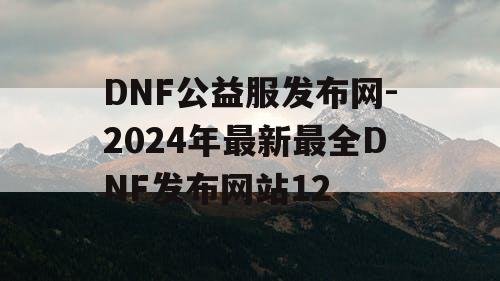 DNF公益服发布网-2024年最新最全DNF发布网站12