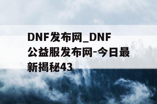 DNF发布网_DNF公益服发布网-今日最新揭秘43