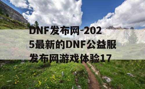 DNF发布网-2025最新的DNF公益服发布网游戏体验17